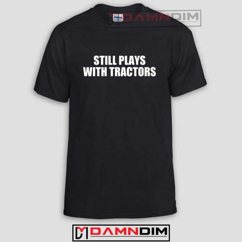 Still Plays With Tractors Funny Graphic Tees S 2xl Men And Women 5538