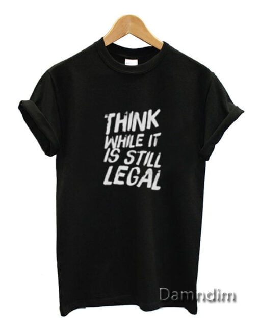 Think While It’s Still Legal Funny Graphic Tees For men Women Size S-2xl
