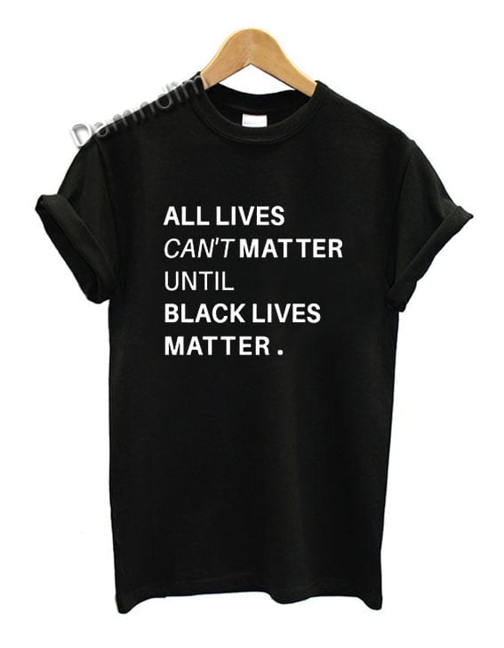 All lives cant matter until black lives matter Funny Graphic Tees ...