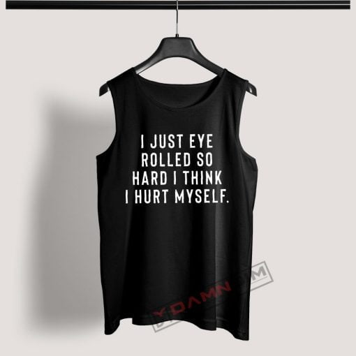 Tank Top I just eye rolled so hard I think I hurt myself