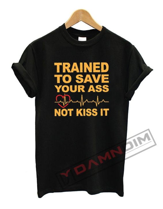 Trained To Save Your Ass Not Kiss It T Shirt 