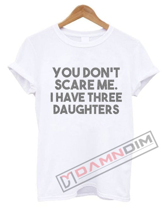 you dont scare me i have three daughters shirt