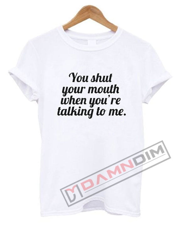 You Shut Your Mouth T Shirt - damndim.com