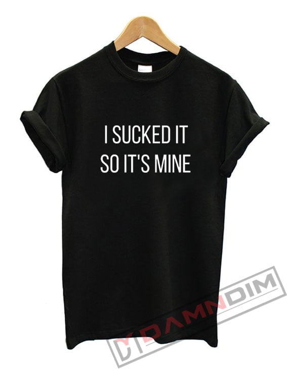 I Sucked It So It's Mine Shirt On Sale - damndim.com